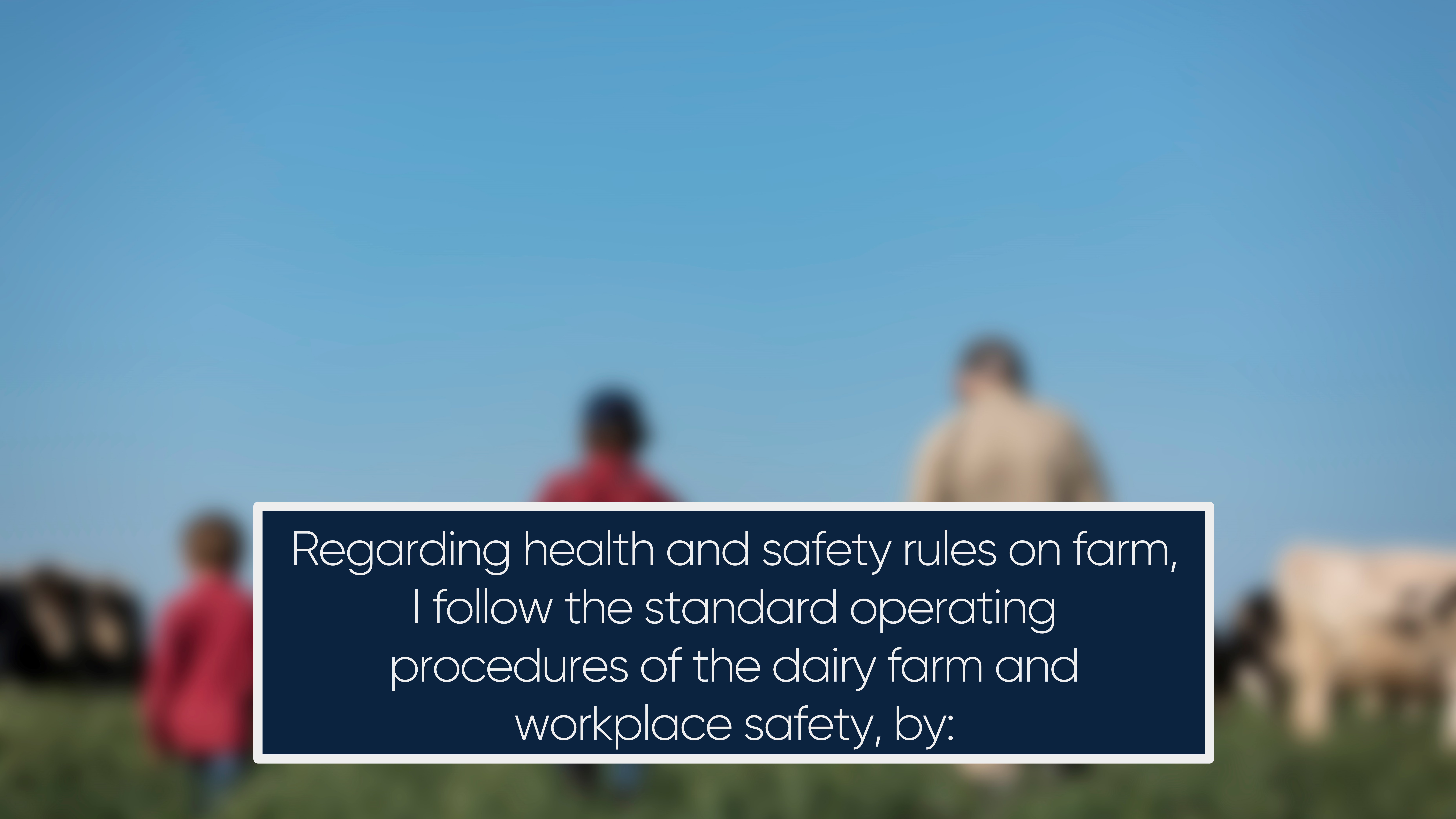 Regarding health and safety rules on farm, I follow the standard operating procedures of the dairy farm and workplace safety,