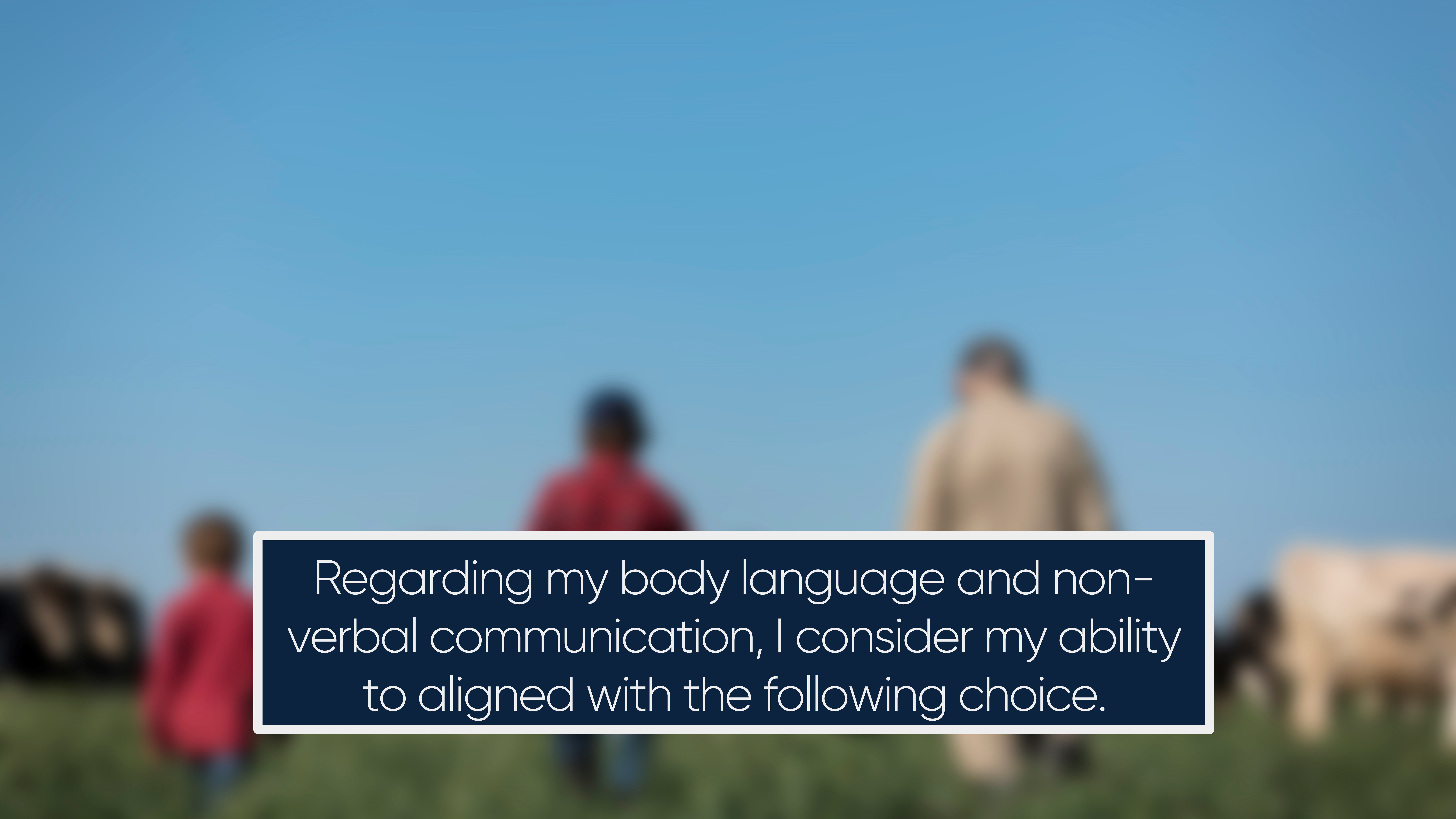 Regarding my body language and non-verbal communication, I consider my ability to aligned with the following choice.