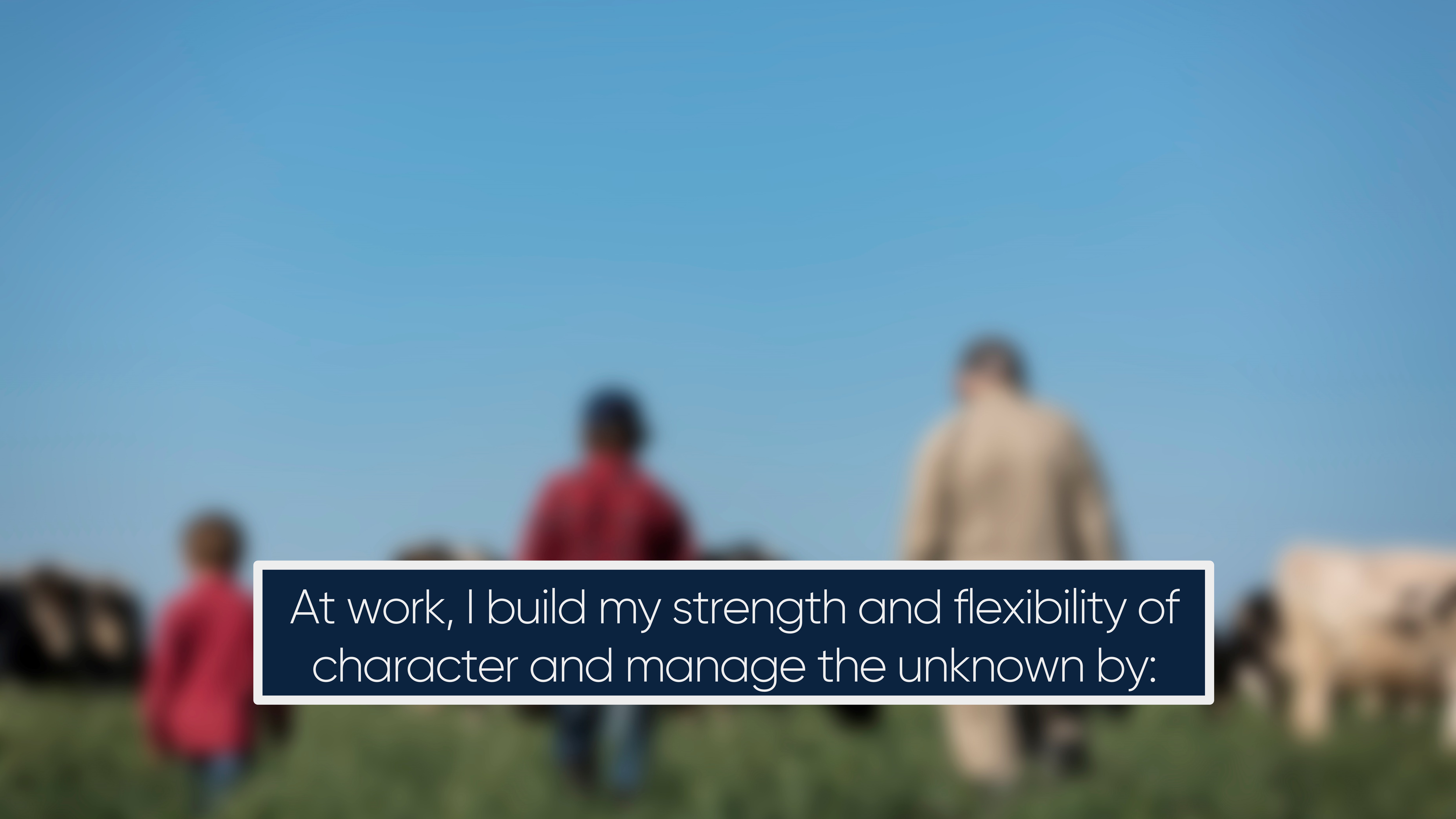 At work, I build my strength and flexibility of character and manage the unknown by: