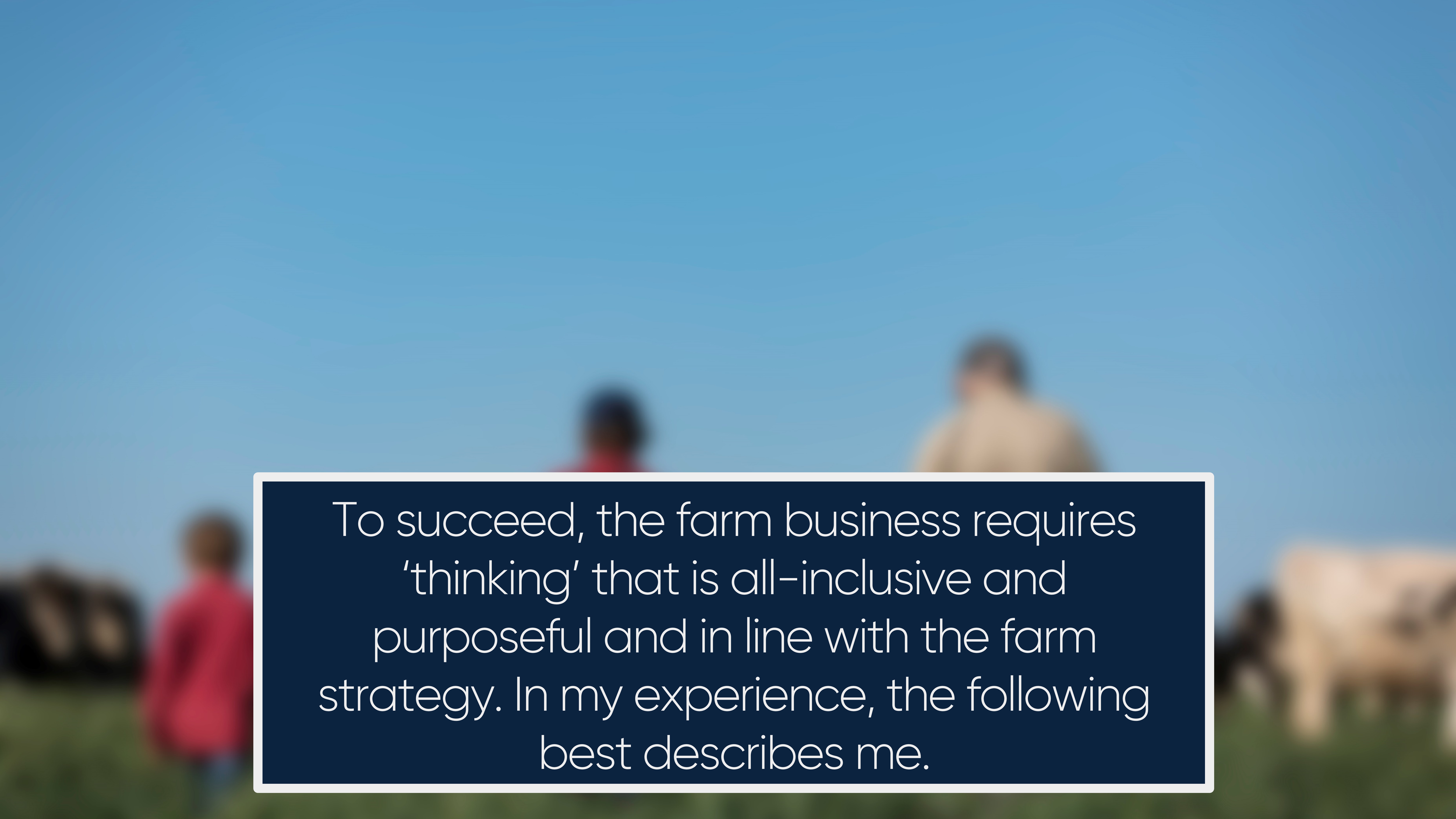 To succeed, the farm business requires ‘thinking’ that is all-inclusive and purposeful and in line with the farm strategy. In